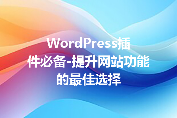 WordPress插件必备-提升网站功能的最佳选择