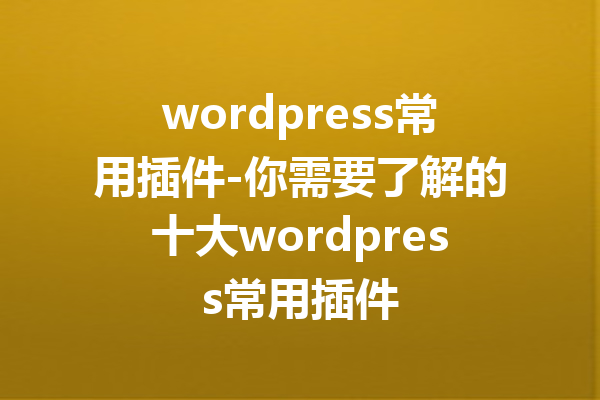 wordpress常用插件-你需要了解的十大wordpress常用插件