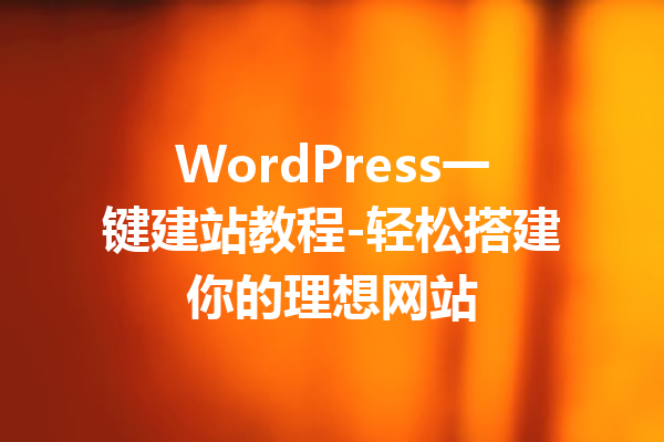 WordPress一键建站教程-轻松搭建你的理想网站