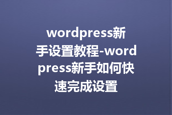 wordpress新手设置教程-wordpress新手如何快速完成设置
