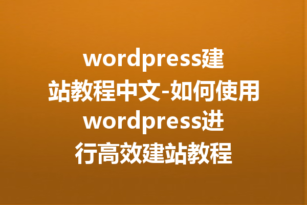 wordpress建站教程中文-如何使用wordpress进行高效建站教程