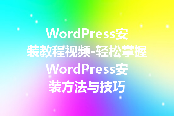 WordPress安装教程视频-轻松掌握WordPress安装方法与技巧