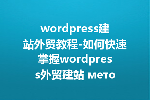 wordpress建站外贸教程-如何快速掌握wordpress外贸建站 методики