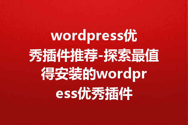 wordpress优秀插件推荐-探索最值得安装的wordpress优秀插件
