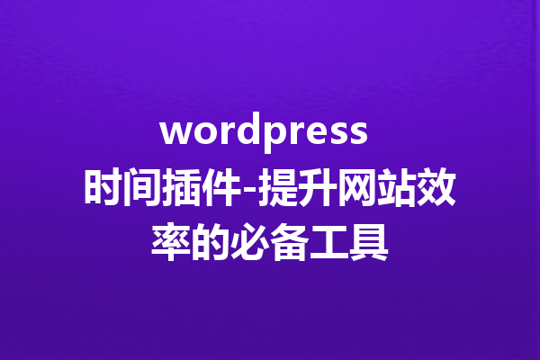 wordpress 时间插件-提升网站效率的必备工具