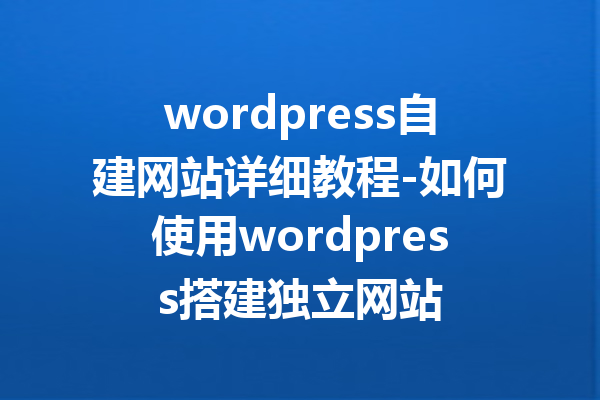 wordpress自建网站详细教程-如何使用wordpress搭建独立网站
