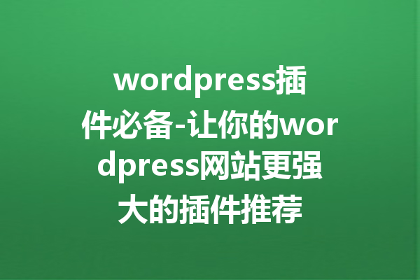 wordpress插件必备-让你的wordpress网站更强大的插件推荐