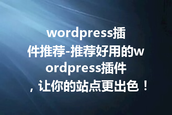 wordpress插件推荐-推荐好用的wordpress插件，让你的站点更出色！