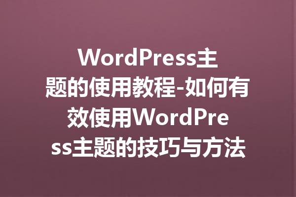 WordPress主题的使用教程-如何有效使用WordPress主题的技巧与方法