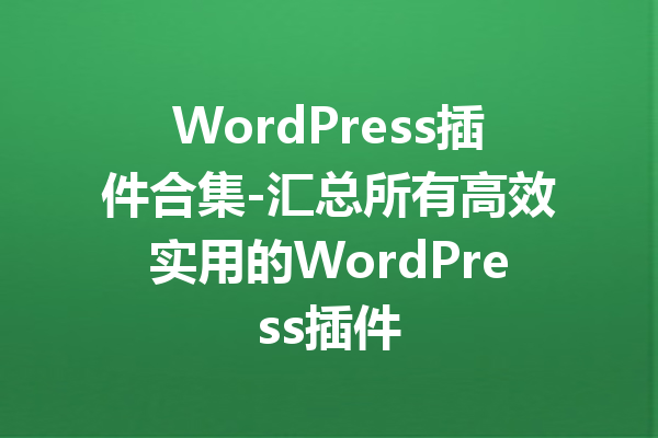 WordPress插件合集-汇总所有高效实用的WordPress插件