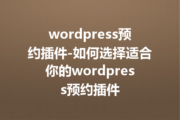 wordpress预约插件-如何选择适合你的wordpress预约插件