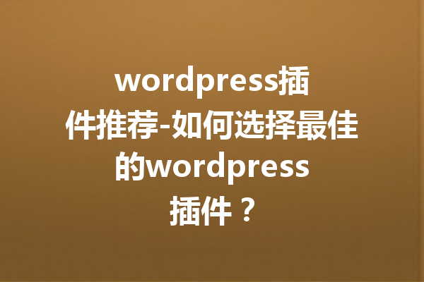 wordpress插件推荐-如何选择最佳的wordpress插件？