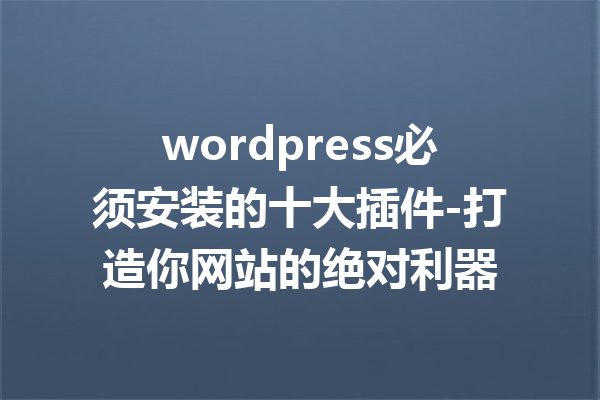 wordpress必须安装的十大插件-打造你网站的绝对利器