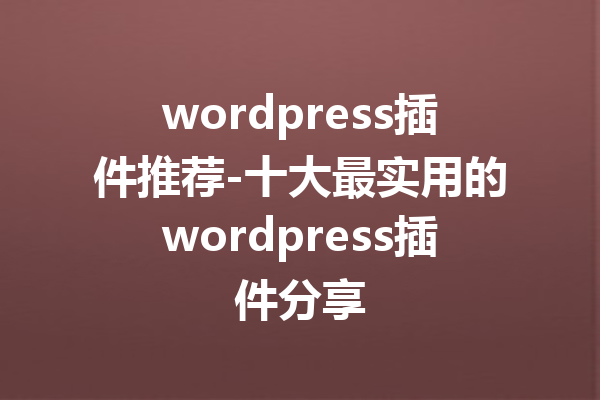 wordpress插件推荐-十大最实用的wordpress插件分享