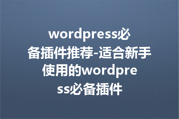 wordpress必备插件推荐-适合新手使用的wordpress必备插件