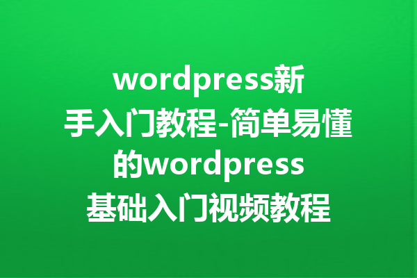 wordpress新手入门教程-简单易懂的wordpress基础入门视频教程