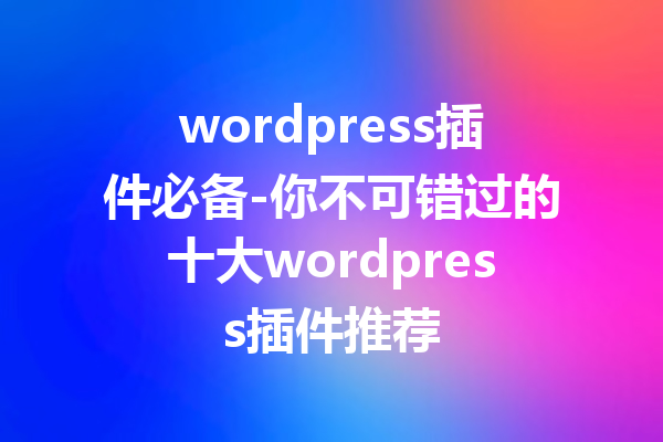 wordpress插件必备-你不可错过的十大wordpress插件推荐