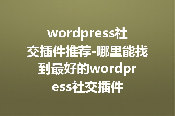 wordpress社交插件推荐-哪里能找到最好的wordpress社交插件