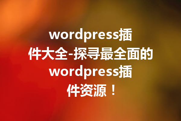 wordpress插件大全-探寻最全面的wordpress插件资源！