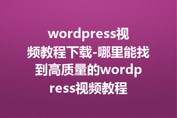 wordpress视频教程下载-哪里能找到高质量的wordpress视频教程