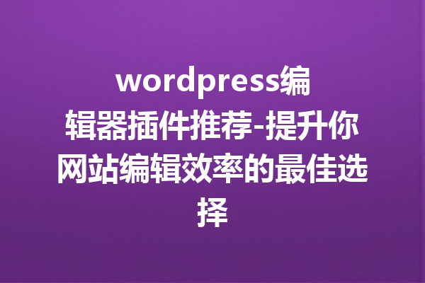 wordpress编辑器插件推荐-提升你网站编辑效率的最佳选择