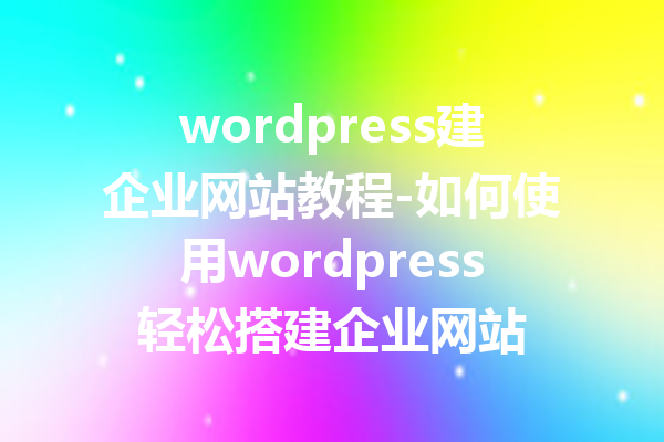 wordpress建企业网站教程-如何使用wordpress轻松搭建企业网站