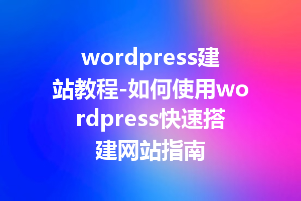 wordpress建站教程-如何使用wordpress快速搭建网站指南