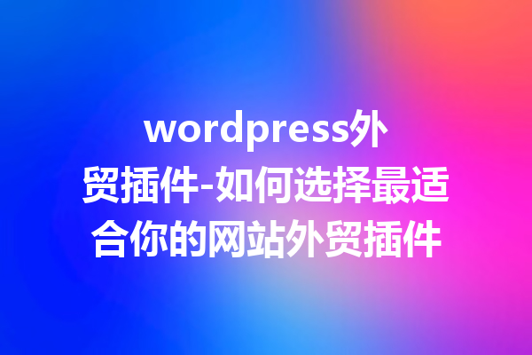wordpress外贸插件-如何选择最适合你的网站外贸插件