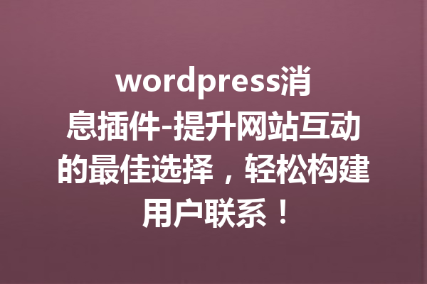 wordpress消息插件-提升网站互动的最佳选择，轻松构建用户联系！