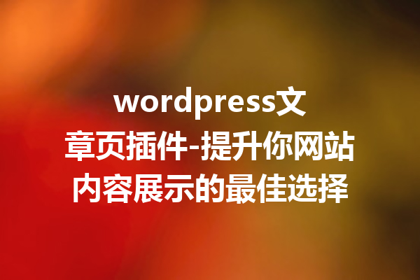 wordpress文章页插件-提升你网站内容展示的最佳选择
