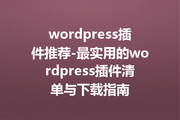 wordpress插件推荐-最实用的wordpress插件清单与下载指南