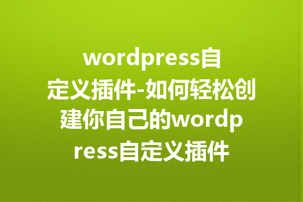 wordpress自定义插件-如何轻松创建你自己的wordpress自定义插件