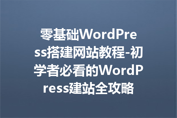 零基础WordPress搭建网站教程-初学者必看的WordPress建站全攻略