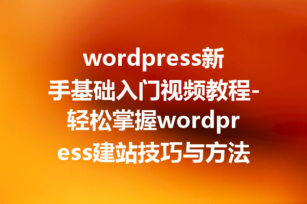 wordpress新手基础入门视频教程-轻松掌握wordpress建站技巧与方法