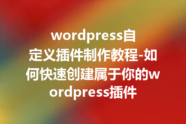 wordpress自定义插件制作教程-如何快速创建属于你的wordpress插件