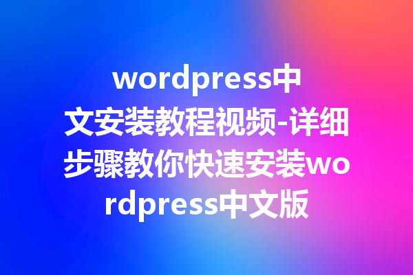 wordpress中文安装教程视频-详细步骤教你快速安装wordpress中文版