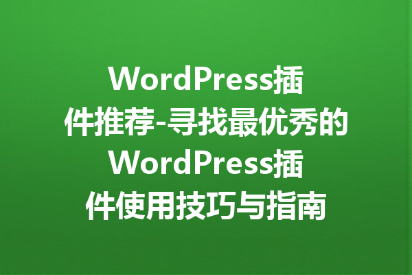 WordPress插件推荐-寻找最优秀的WordPress插件使用技巧与指南