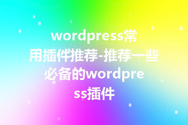 wordpress常用插件推荐-推荐一些必备的wordpress插件