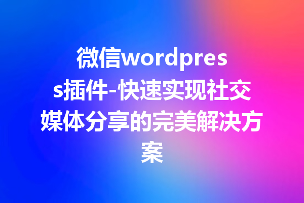 微信wordpress插件-快速实现社交媒体分享的完美解决方案