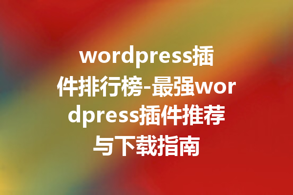 wordpress插件排行榜-最强wordpress插件推荐与下载指南