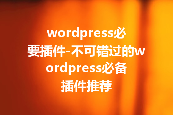 wordpress必要插件-不可错过的wordpress必备插件推荐