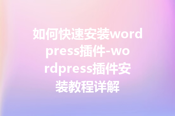 如何快速安装wordpress插件-wordpress插件安装教程详解