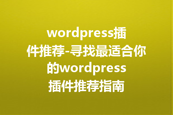 wordpress插件推荐-寻找最适合你的wordpress插件推荐指南