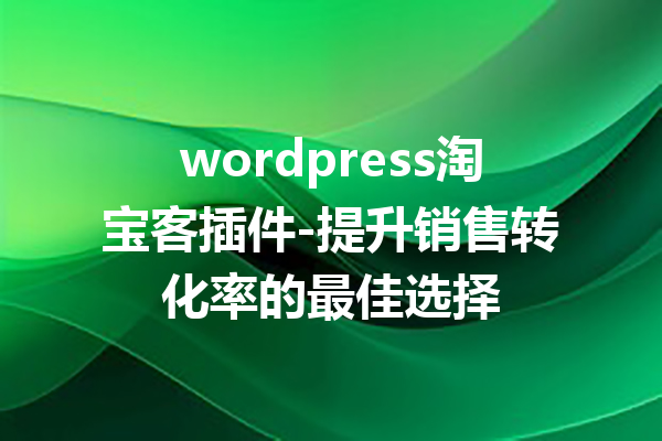 wordpress淘宝客插件-提升销售转化率的最佳选择