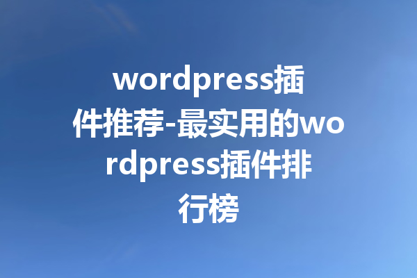 wordpress插件推荐-最实用的wordpress插件排行榜