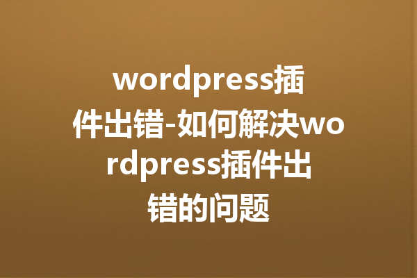 wordpress插件出错-如何解决wordpress插件出错的问题