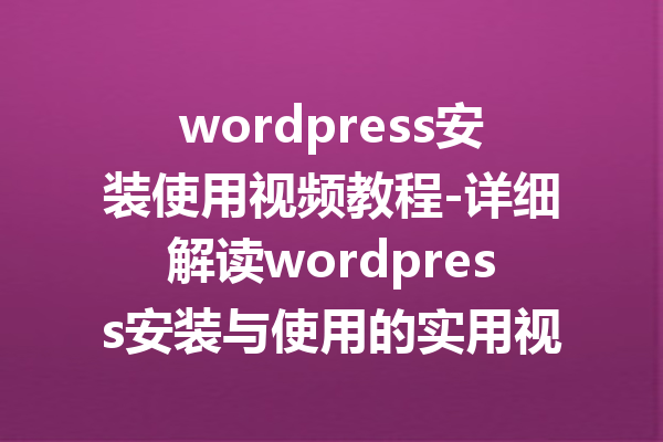 wordpress安装使用视频教程-详细解读wordpress安装与使用的实用视频教程