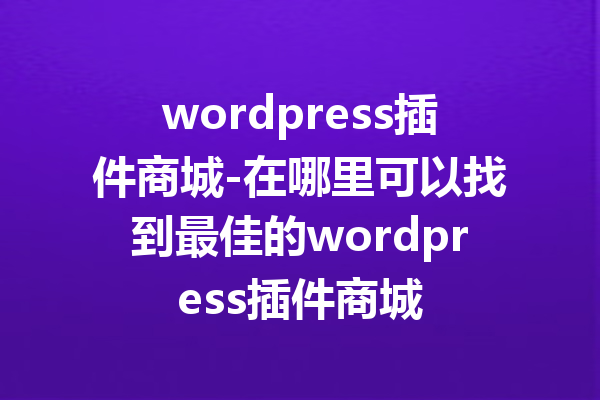 wordpress插件商城-在哪里可以找到最佳的wordpress插件商城