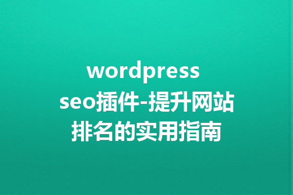 wordpress seo插件-提升网站排名的实用指南