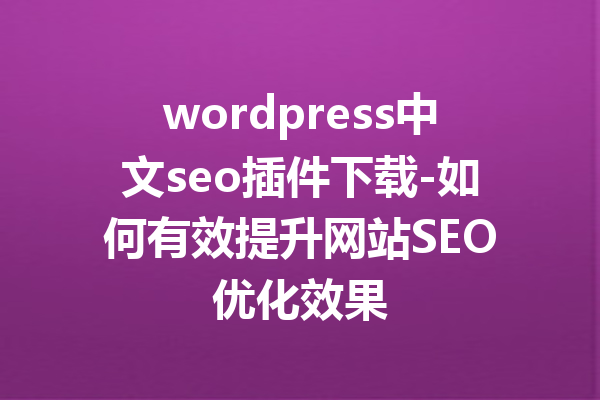 wordpress中文seo插件下载-如何有效提升网站SEO优化效果